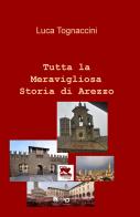 Tutta la meravigliosa storia di Arezzo di Luca Tognaccini edito da ilmiolibro self publishing