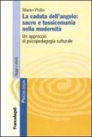 La caduta dell'angelo: sacro e tossicomania nella modernità. Un approccio di psicopedagogia culturale di Mario Pollo edito da Franco Angeli