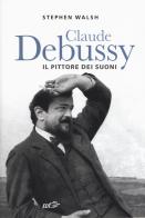 Claude Debussy. Il pittore dei suoni di Stephen Walsh edito da EDT