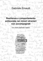 Resilienza e comportamento antisociale nei minori stranieri non accompagnati di Gabriele Einaudi edito da ilmiolibro self publishing
