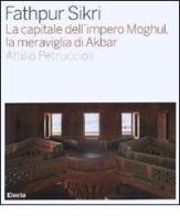 Fathpur Sikri. La capitale dell'impero Moghul, la meraviglia di Akbar di Attilio Petruccioli edito da Mondadori Electa