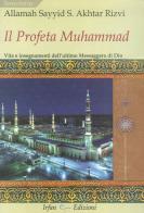 Il profeta Muhammad. Vita e insegnamenti dell'ultimo messaggero di Dio di Sayyid Saeed Akhtar Allamah Rizvi edito da Irfan