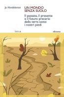 Un mondo senza suolo. Il passato, il presente e il futuro precario della terra sotto i nostri piedi di Jo Handelsman edito da Tarka