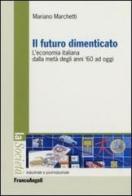 Il futuro dimenticato. L'economia italiana dalla metà degli ani '60 ad oggi di Mariano Marchetti edito da Franco Angeli