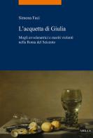 L'acquetta di Giulia. Mogli avvelenatrici e mariti violenti nella Roma del Seicento di Simona Feci edito da Viella
