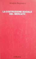La costruzione sociale del mercato. Studi sullo sviluppo di piccola impresa in Italia di Arnaldo Bagnasco edito da Il Mulino