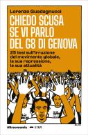 Chiedo scusa se vi parlo del G8 di Genova. 25 tesi sull'irruzione del movimento globale, la sua repressione, la sua attualità di Lorenzo Guadagnucci edito da Altreconomia