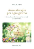 Aromaterapia per ogni giorno. Come utilizzare gli oli essenziali con i consigli di Lady Flora di Sonia De Angelis edito da Edizione Flora