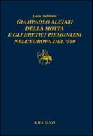 Giampaolo Alciati della Motta e gli eretici piemontesi nell'Europa del '500 di Luca Addante edito da Aragno