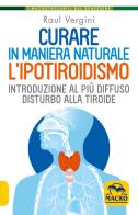 Curare in maniera naturale l'ipotiroidismo. Introduzione al più diffuso disturbo alla tiroide di Raul Vergini edito da Macro Edizioni