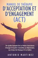 Manuel de thérapie d'acceptation et d'engagement (ACT). Un guide complete de la pleine conscience changer et guérir l'anxiété, la dépression, les crises de panique e di Antonio Martinez edito da Youcanprint