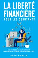 La liberté financière pour les débutants. Comment devenir financièrement indépendant et prendre une retraite anticipée? di Jean Martin edito da Youcanprint