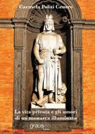 La vita privata e gli amori di un monarca illuminato di Carmela Politi Cenere edito da Graus Edizioni