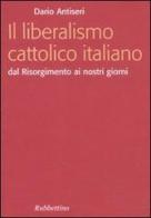 Il liberalismo cattolico italiano. Dal Risorgimento ai nostri giorni di Dario Antiseri edito da Rubbettino