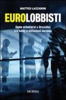 Eurolobbisti. Come orientarsi a Bruxelles tra lobby e istituzioni europee di Matteo Lazzarini edito da Ugo Mursia Editore