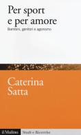 Per sport e per amore. Bambini, genitori e agonismo di Caterina Satta edito da Il Mulino