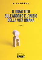 Il dibattito sull'aborto e l'inizio della vita umana di Alia Perna edito da Booksprint