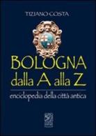Bologna dalla A alla Z. Enciclopedia della città antica di Tiziano Costa edito da Studio Costa