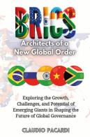 BRICS: architects of a new global order. Exploring the growth, challenges, and potential of emerging giants in shaping the future of global governance di Claudio Pacardi edito da Youcanprint