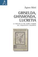 Griselda, Ghismonda, Lucretia. La fortuna di tre storie d'amore nel Cinquecento ungherese di Ágnes Máté edito da Aracne