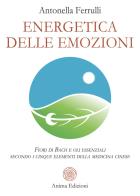 Energetica delle emozioni. Fiori di Bach e oli essenziali secondo i cinque elementi della medicina cinese di Antonella Ferrulli edito da Anima Edizioni