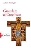 Guardare al crocifisso di Benedetto XVI (Joseph Ratzinger) edito da Jaca Book