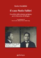 Il caso Paolo Fabbri. Il sacrificio della missione partigiana per la Liberazione di Bologna di Enrico Verdolini edito da Pendragon