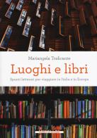 Luoghi e libri. Spunti letterari per viaggiare in Italia e in Europa di Mariangela Traficante edito da Morellini