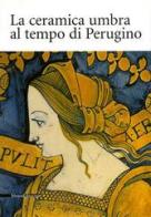 La ceramica umbra al tempo di Perugino edito da Silvana