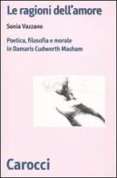 Le ragioni dell'amore. Poetica, filosofia e morale in Damaris Cudworth Masham di Sonia Vazzano edito da Carocci