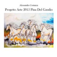 Progetto arte 2015. Pina Del Gaudio di Alessandro Costanza edito da Youcanprint