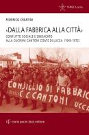 «Dalla fabbrica alla città». Conflitto sociale e sindacato alla Cucirini Cantoni Coats di Lucca (1945-1972) di Federico Creatini edito da Maria Pacini Fazzi Editore