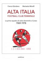 Alta Italia Football Club Femminile. La prima squadra di calcio femminile a Cuneo 1969-1978 di Franca Giordano, Marisetta Minolfi edito da Araba Fenice