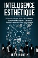 Intelligence esthetique. Un guide complet pour aider les chefs d'entreprise à bâtir leur entreprise de manière authentique et distinctive di Jean Martin edito da Youcanprint