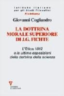 La dottrina morale superiore di J. G. Fichte. L' Etica 1812 e le ultime esposizioni della dottrina della scienza di Giovanni Cogliandro edito da Guerini e Associati