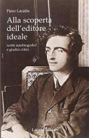 Alla scoperta dell'editore ideale. Scritti autobiografici e giudizi critici di Piero Lacaita edito da Lacaita