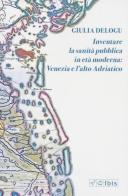 Inventare la sanità pubblica in età moderna: Venezia e l'Alto Adriatico di Giulia Delogu edito da Ibis