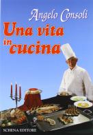 Una vita in cucina. Le ricette di un grande chef di Angelo Consoli edito da Schena Editore