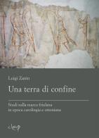 Una terra di confine. Studi sulla marca friulana in epoca carolingia e ottoniana di Luigi Zanin edito da CLEUP