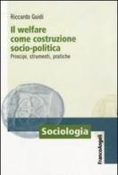 Il welfare come costruzione socio-politica. Principi, strumenti, pratiche di Riccardo Guidi edito da Franco Angeli