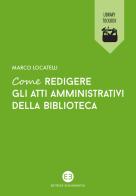 Come redigere gli atti amministrativi della biblioteca di Marco Locatelli edito da Editrice Bibliografica