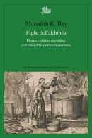Figlie dell'alchimia. Donne e cultura scientifica nell'Italia della prima età moderna di Ray Meredith K. edito da Storia e Letteratura