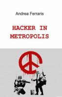 Hacker in metropolis di Andrea Ferraris edito da ilmiolibro self publishing