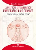 La questione infermieristica. Prendersi cura o curare? L'infermieristica è o non è una scienza? di Rodolfo Costanza edito da CEA