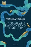 I 7 fiumi che raccontano il mondo di Vanessa Taylor edito da Garzanti
