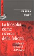 La filosofia come ricerca della felicità. I dialoghi giovanili di Platone di Ursula Wolf edito da Raffaello Cortina Editore