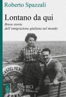 Lontano da qui. Storia dell'emigrazione giuliana nel mondo di Roberto Spazzali edito da Ares