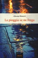 La pioggia se ne frega di Alessio Moretti edito da Gruppo Albatros Il Filo