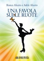 Una favola sulle ruote di Bianca Aliceto,, Adele Aliceto, edito da Abrabooks