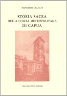 Storia sacra della chiesa metropolitana di Capua (rist. anast. 1766) di Francesco Granata edito da Forni